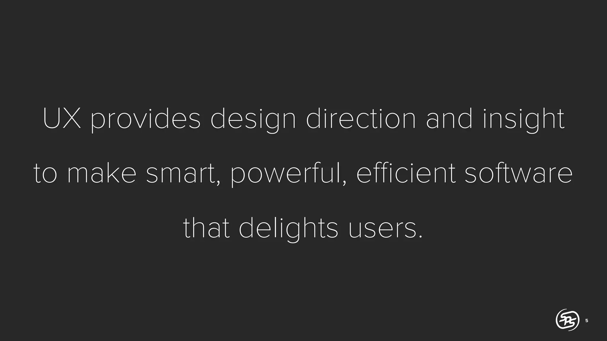 UX provides design direction and insight
to make smart, powerful, eﬃcient software
that delights users.
5

 