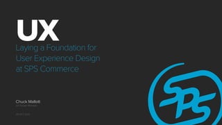 UX

Laying a Foundation for
User Experience Design
at SPS Commerce

Chuck Mallott
UX Design Manager

29 OCT 2013

 