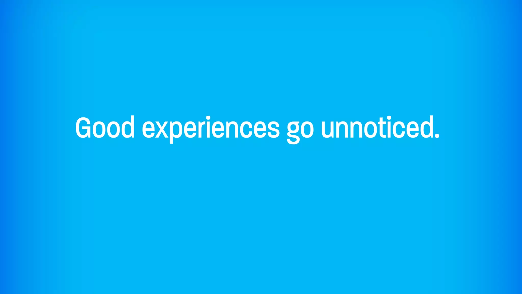 Good experiences go unnoticed.
 