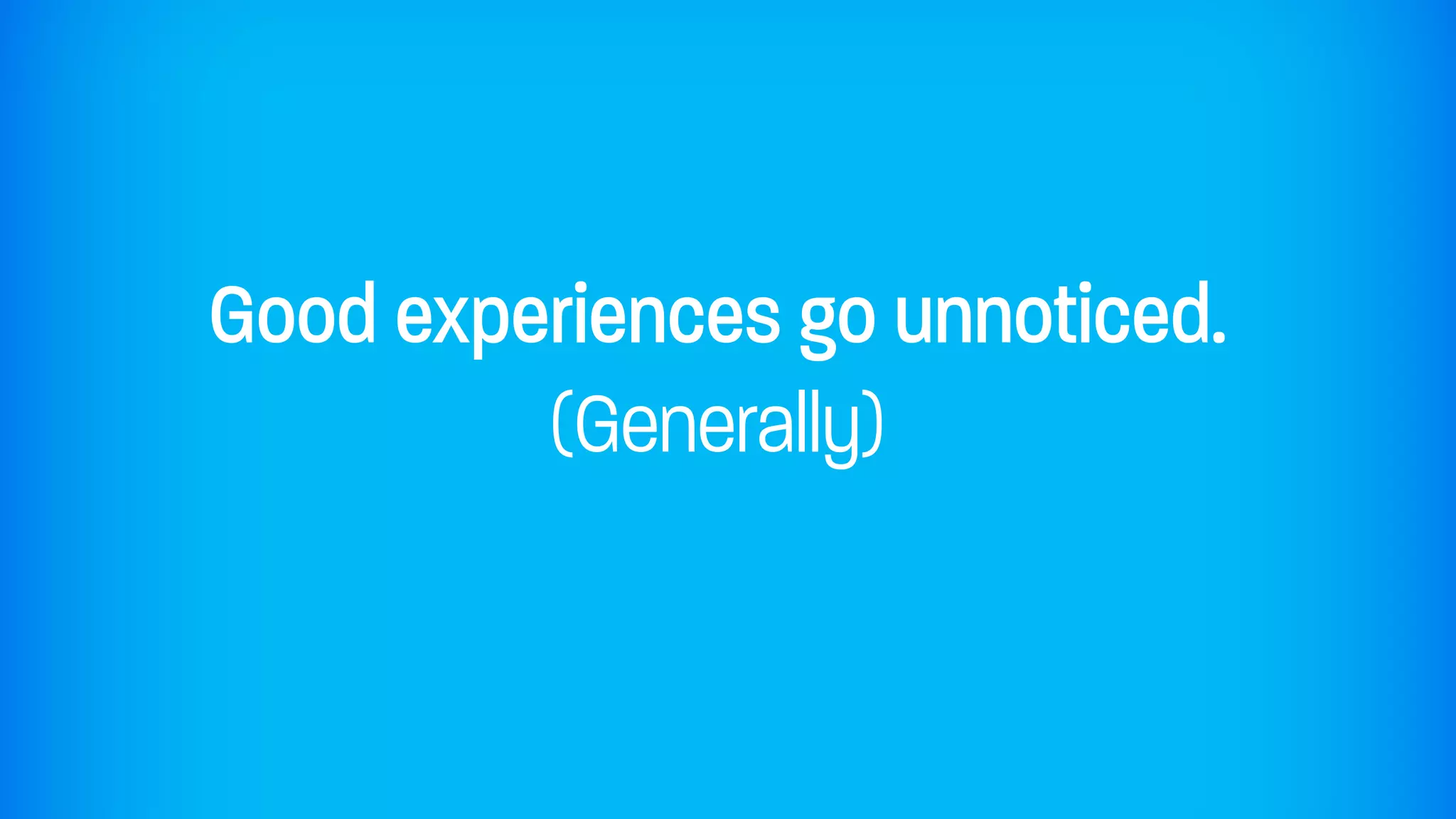 Good experiences go unnoticed.
         (Generally)
 