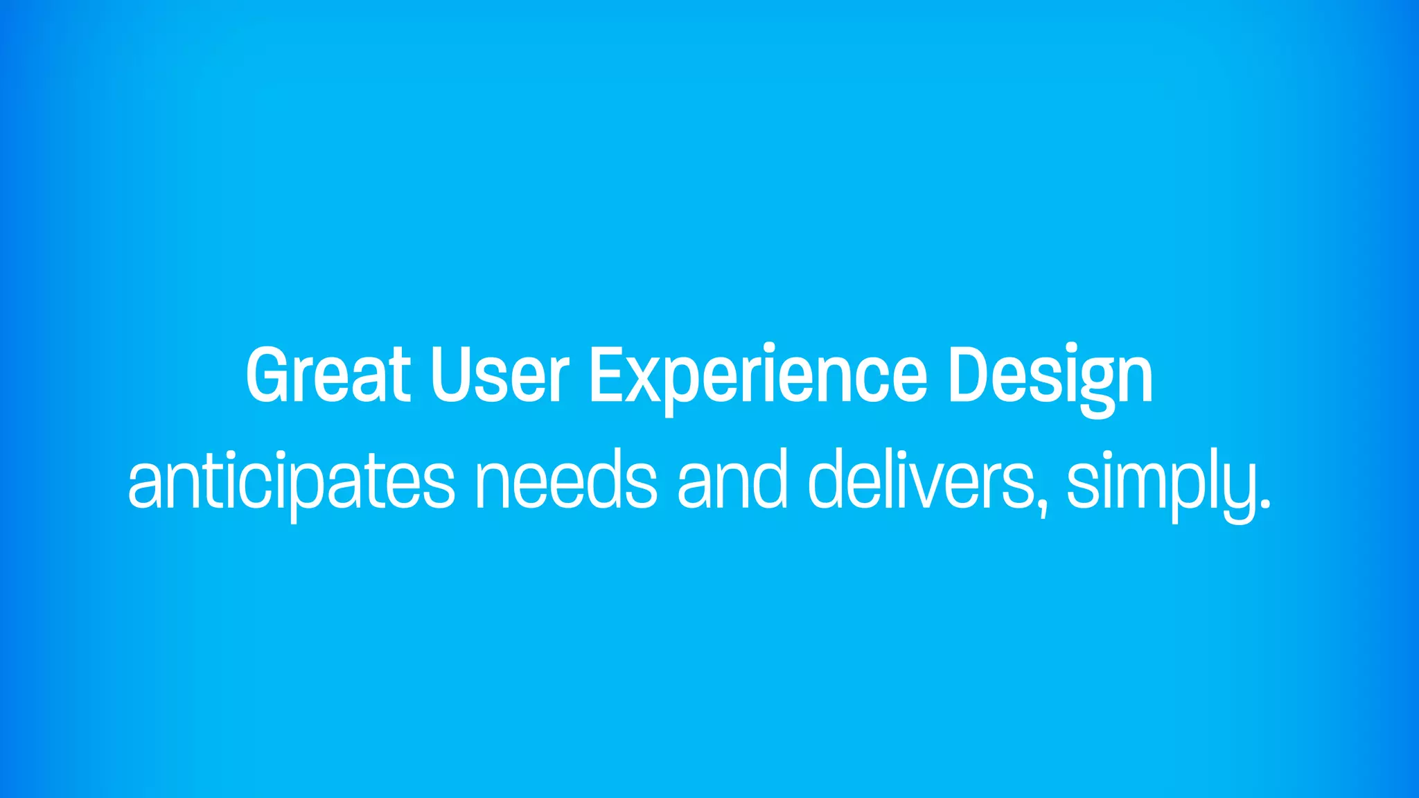Great User Experience Design
anticipates needs and delivers, simply.
 
