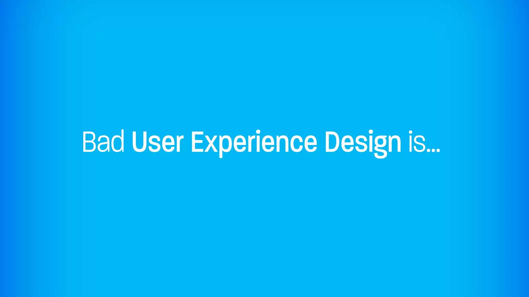 Bad User Experience Design is...
 