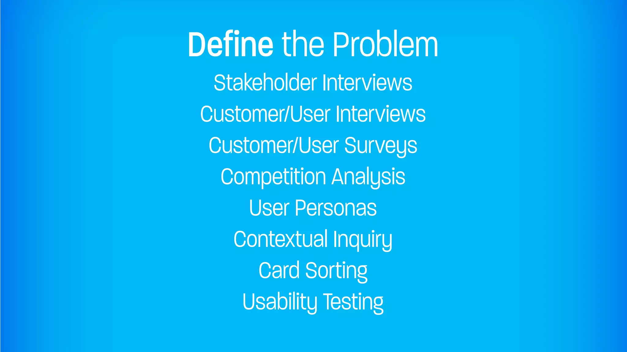 Define the Problem
 Stakeholder Interviews
Customer/User Interviews
 Customer/User Surveys
  Competition Analysis
     User Personas
   Contextual Inquiry
      Card Sorting
    Usability Testing
 