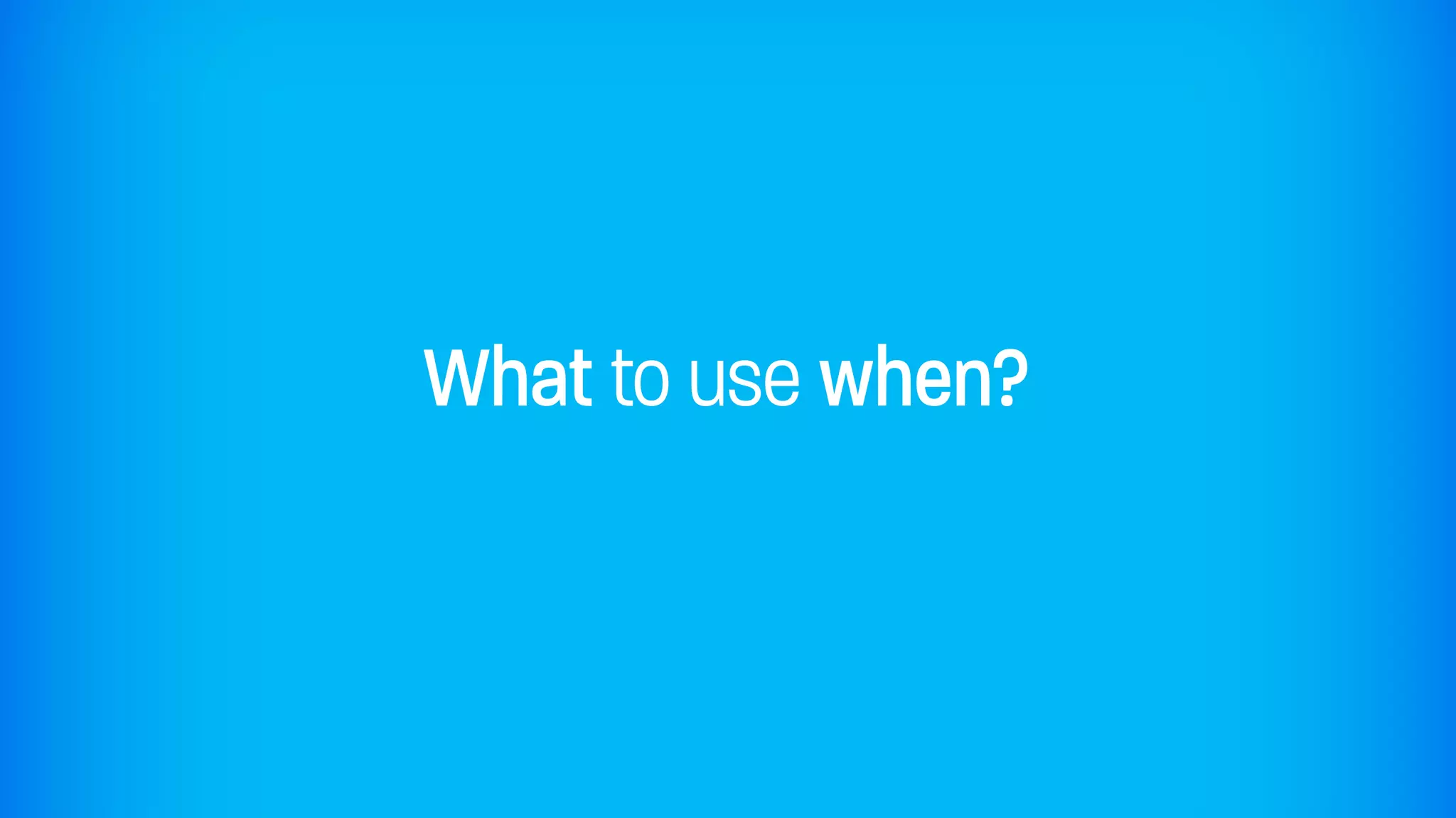 What to use when?
 
