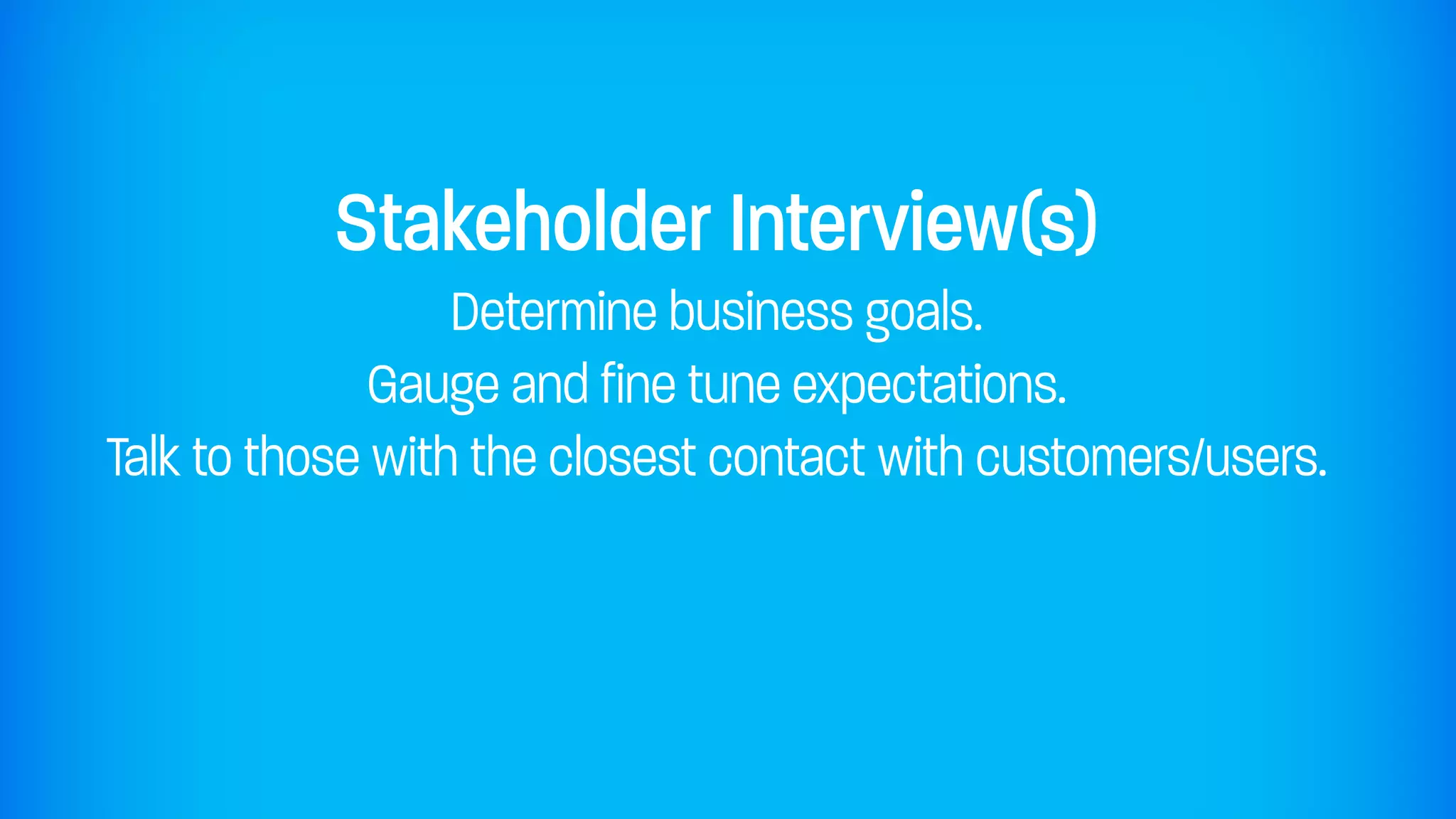 Stakeholder Interview(s)
                  Determine business goals.
              Gauge and fine tune expectations.
Talk to those with the closest contact with customers/users.
 