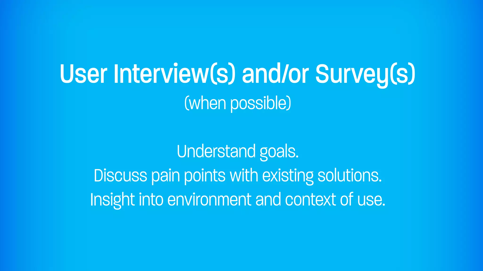 User Interview(s) and/or Survey(s)
                (when possible)

                Understand goals.
   Discuss pain points with existing solutions.
  Insight into environment and context of use.
 