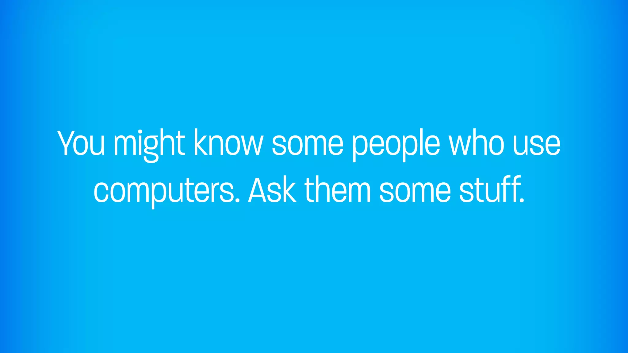 You might know some people who use
  computers. Ask them some stuff.
 