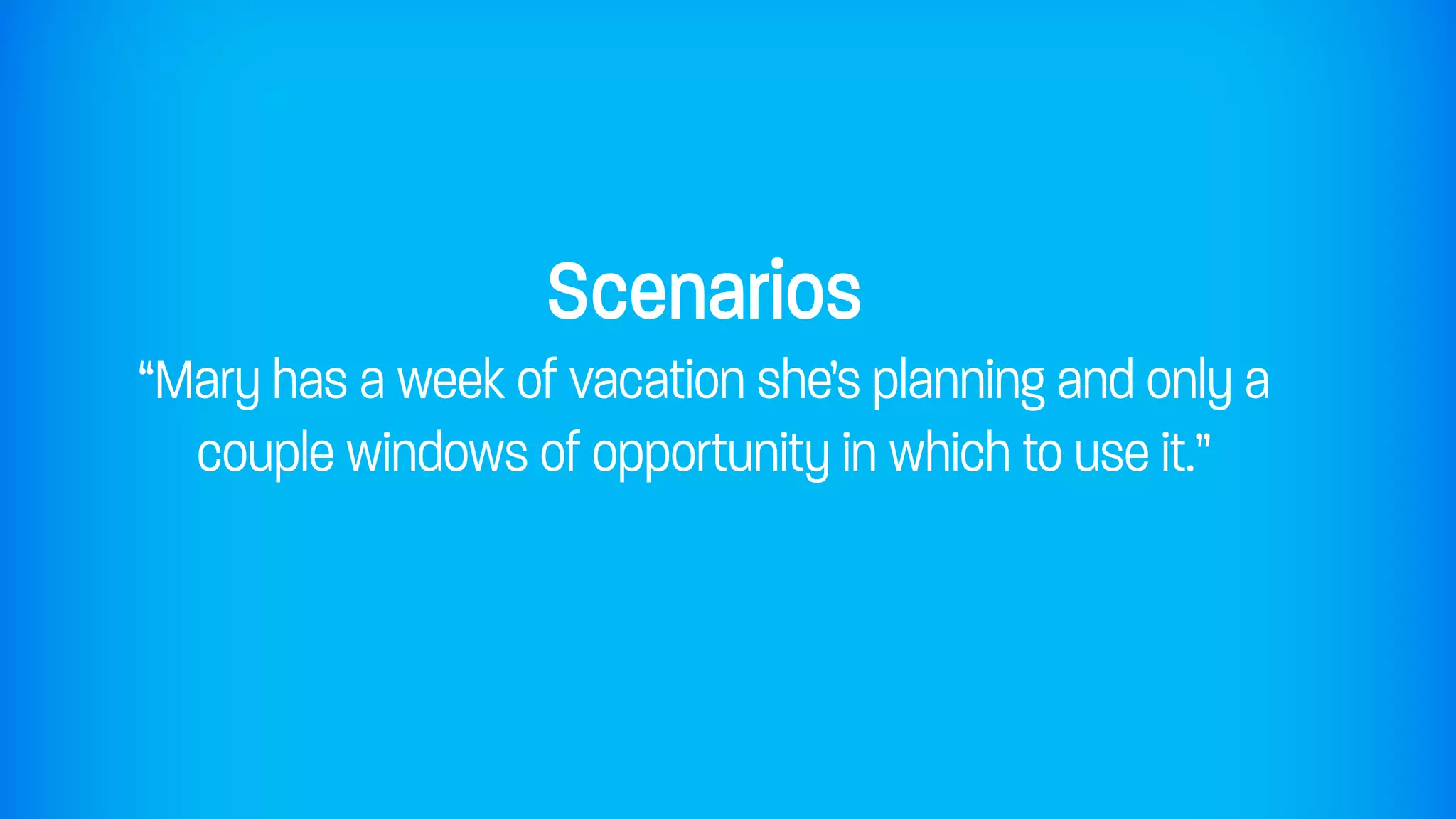 Scenarios
“Mary has a week of vacation she’s planning and only a
  couple windows of opportunity in which to use it.”
 
