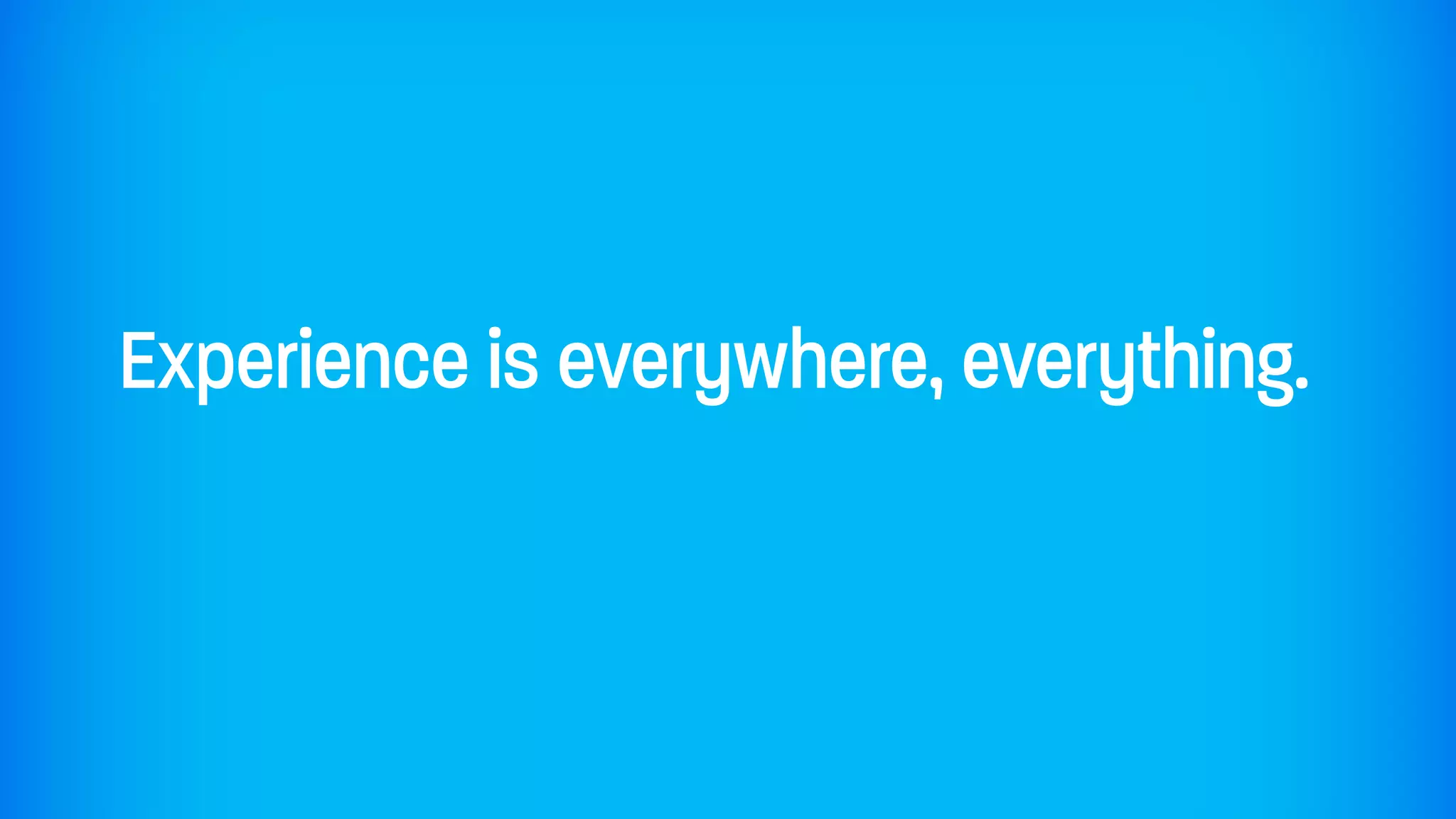 Experience is everywhere, everything.
 