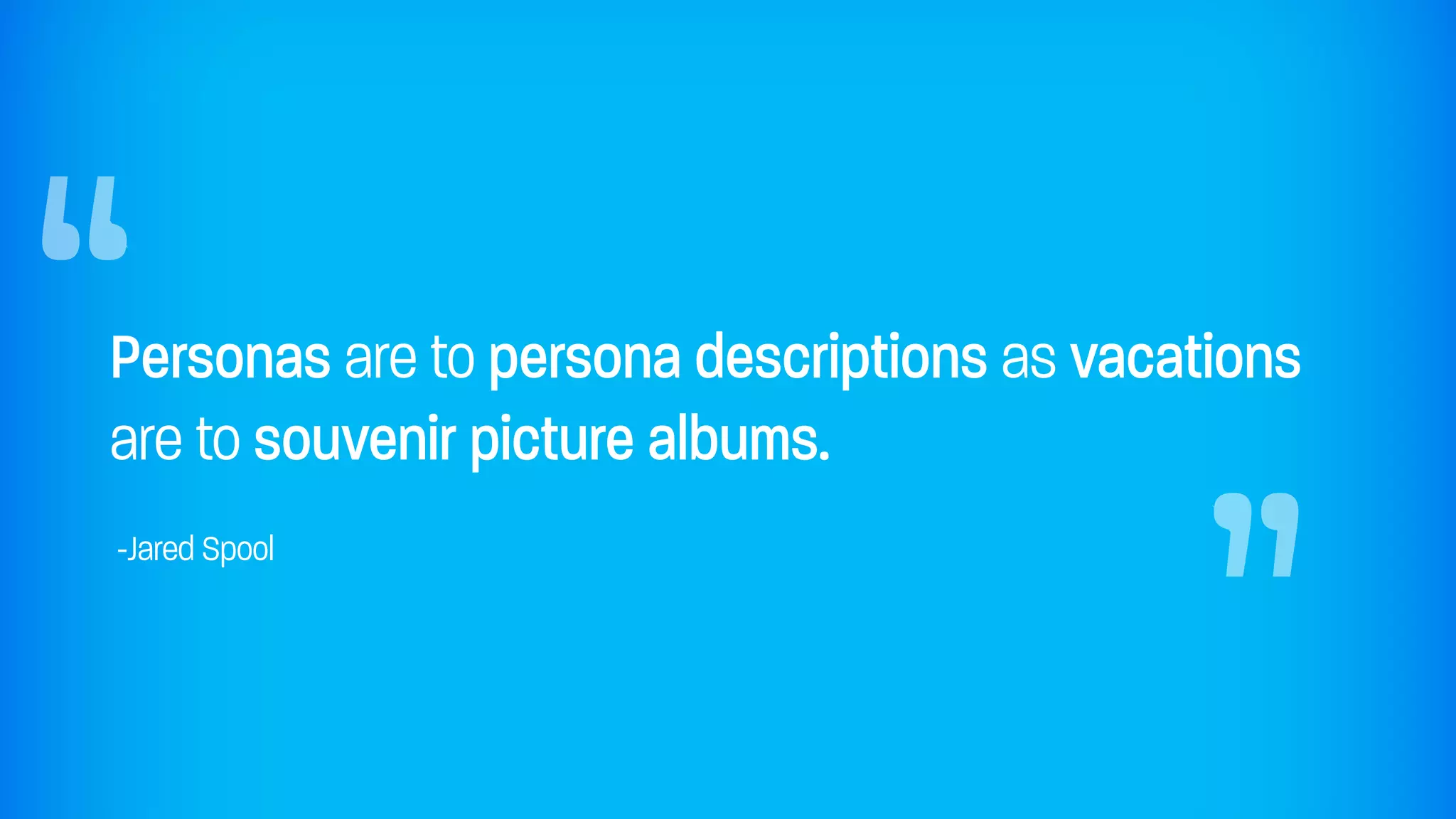 “                                           “
Personas are to persona descriptions as vacations
are to souvenir picture albums.
-Jared Spool
 