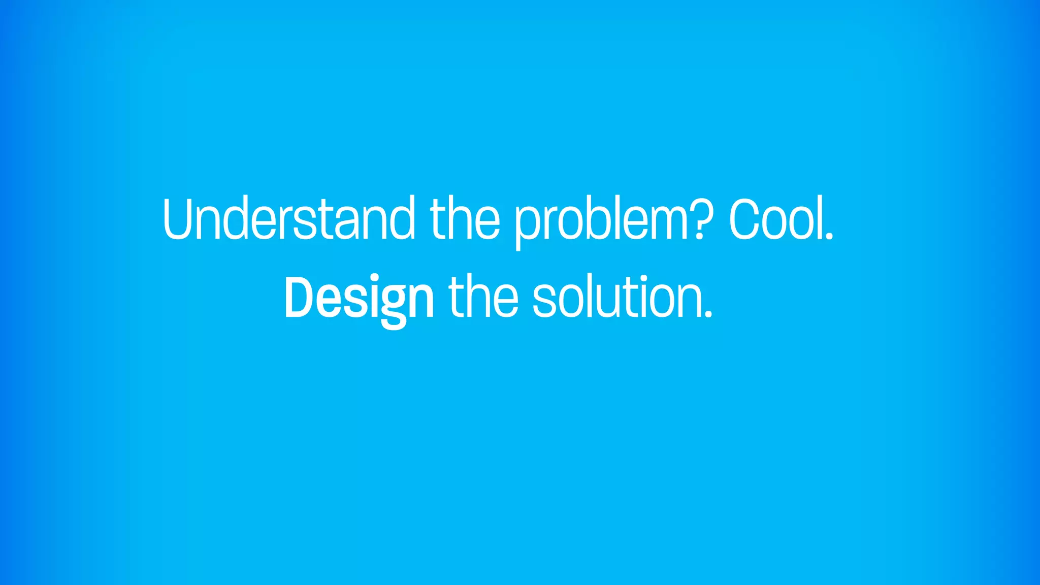 Understand the problem? Cool.
    Design the solution.
 