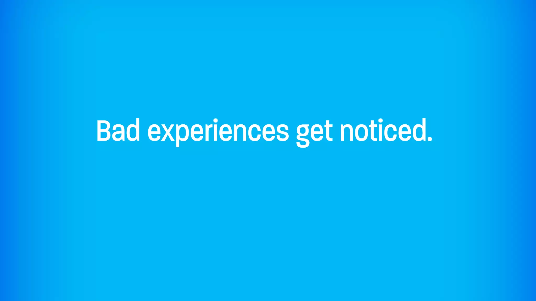 Bad experiences get noticed.
 