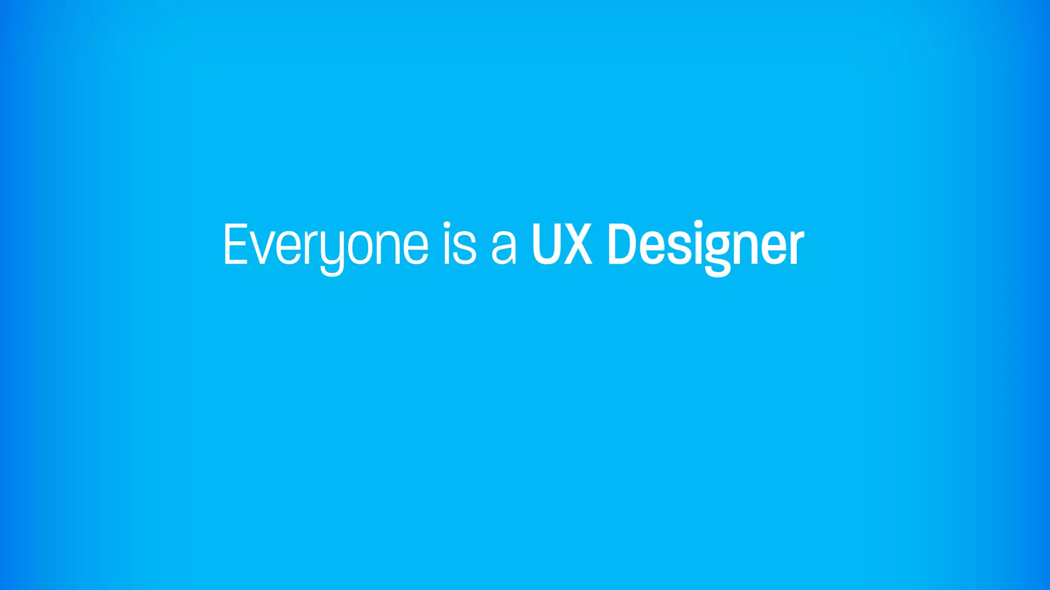 Everyone is a UX Designer
 