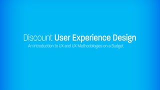 Discount User Experience Design
 An Introduction to UX and UX Methodologies on a Budget
 