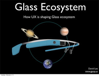 Glass Ecosystem 
How UX is shaping Glass ecosystem 
David Lee 
www.gpop.us 
Tuesday, February 4, 14 
 