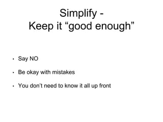 Simplify -
Keep it “good enough”
• Say NO
• Be okay with mistakes
• You don’t need to know it all up front
 