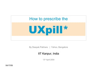06/09/09 UXpill* How to prescribe the By Deepak Pakhare  |  Yahoo, Bangalore IIT Kanpur, India 13 th  April 2009 