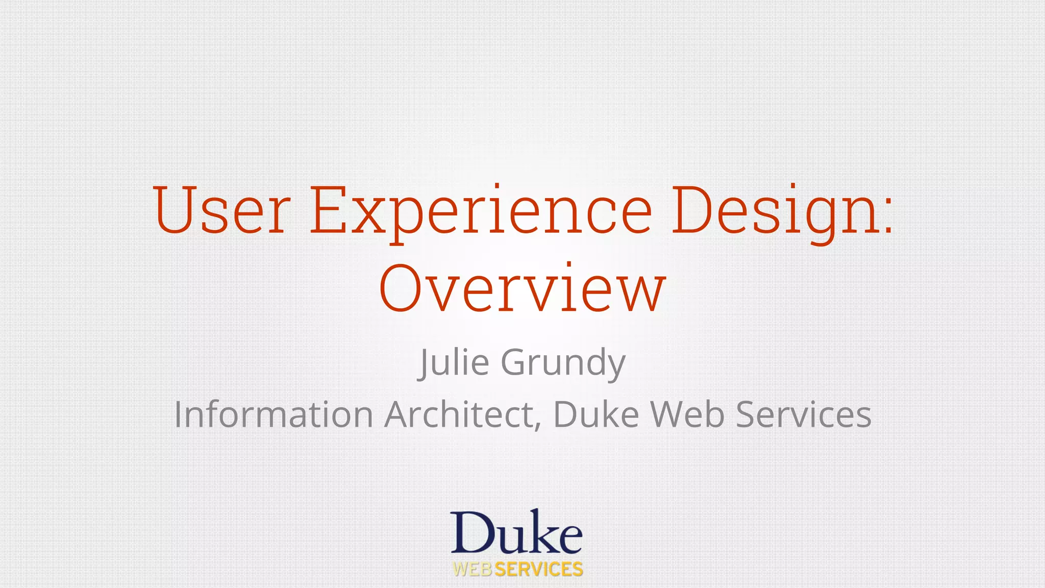 User Experience Design:
Overview
Julie Grundy
Information Architect, Duke Web Services
 