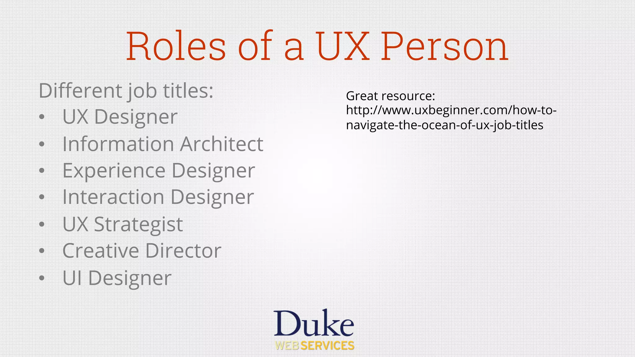 Roles of a UX Person
Diﬀerent job titles:
•  UX Designer
•  Information Architect
•  Experience Designer
•  Interaction Designer
•  UX Strategist
•  Creative Director
•  UI Designer
Great resource:
http://www.uxbeginner.com/how-to-
navigate-the-ocean-of-ux-job-titles
 