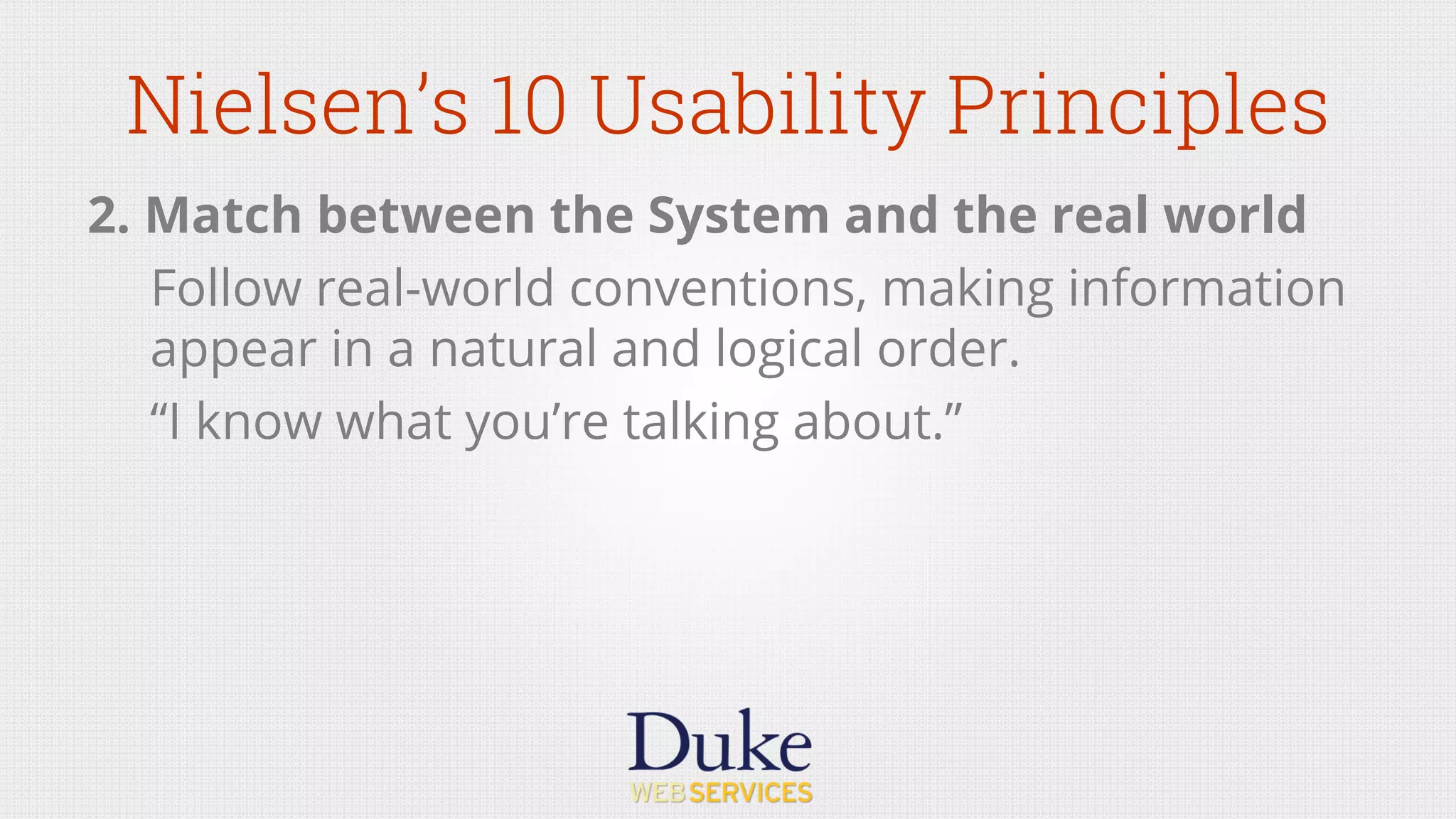 2. Match between the System and the real world
Follow real-world conventions, making information
appear in a natural and logical order.
“I know what you’re talking about.”
Nielsen’s 10 Usability Principles
 