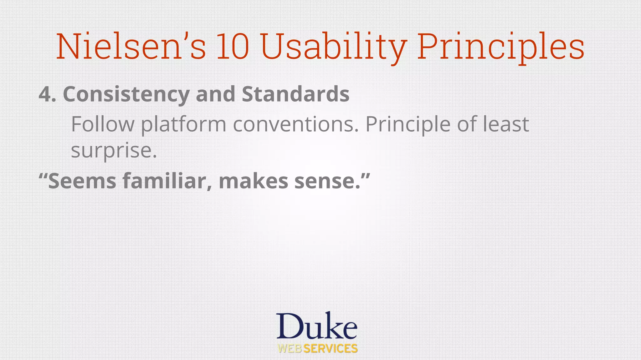 Nielsen’s 10 Usability Principles
4. Consistency and Standards
Follow platform conventions. Principle of least
surprise.
“Seems familiar, makes sense.”
 