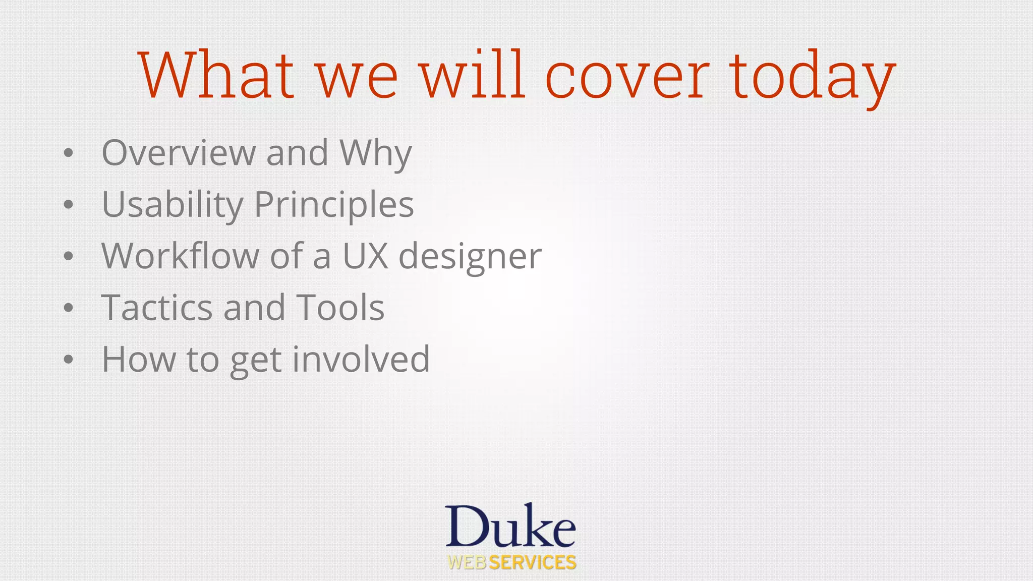What we will cover today
•  Overview and Why
•  Usability Principles
•  Workﬂow of a UX designer
•  Tactics and Tools
•  How to get involved
 