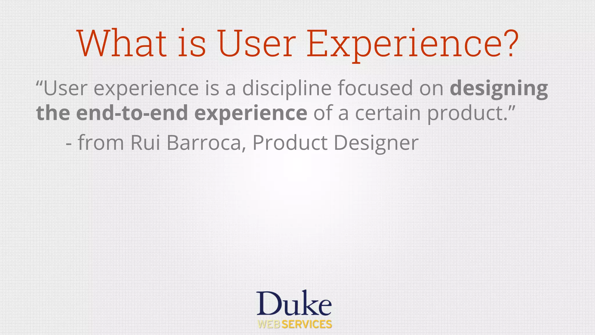 What is User Experience?
“User experience is a discipline focused on designing
the end-to-end experience of a certain product.”
- from Rui Barroca, Product Designer
 