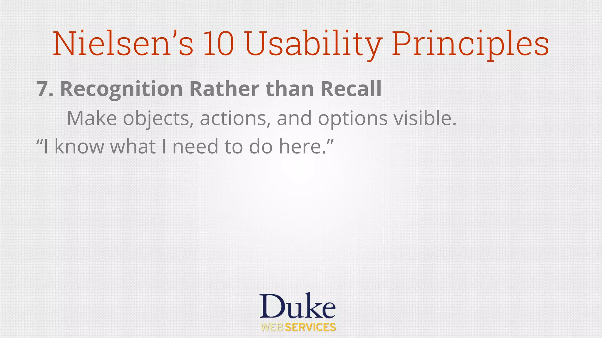 Nielsen’s 10 Usability Principles
7. Recognition Rather than Recall
Make objects, actions, and options visible.
“I know what I need to do here.”
 