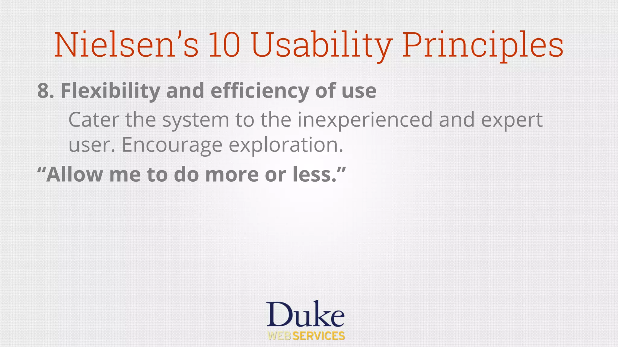 Nielsen’s 10 Usability Principles
8. Flexibility and eﬃciency of use
Cater the system to the inexperienced and expert
user. Encourage exploration.
“Allow me to do more or less.”
 