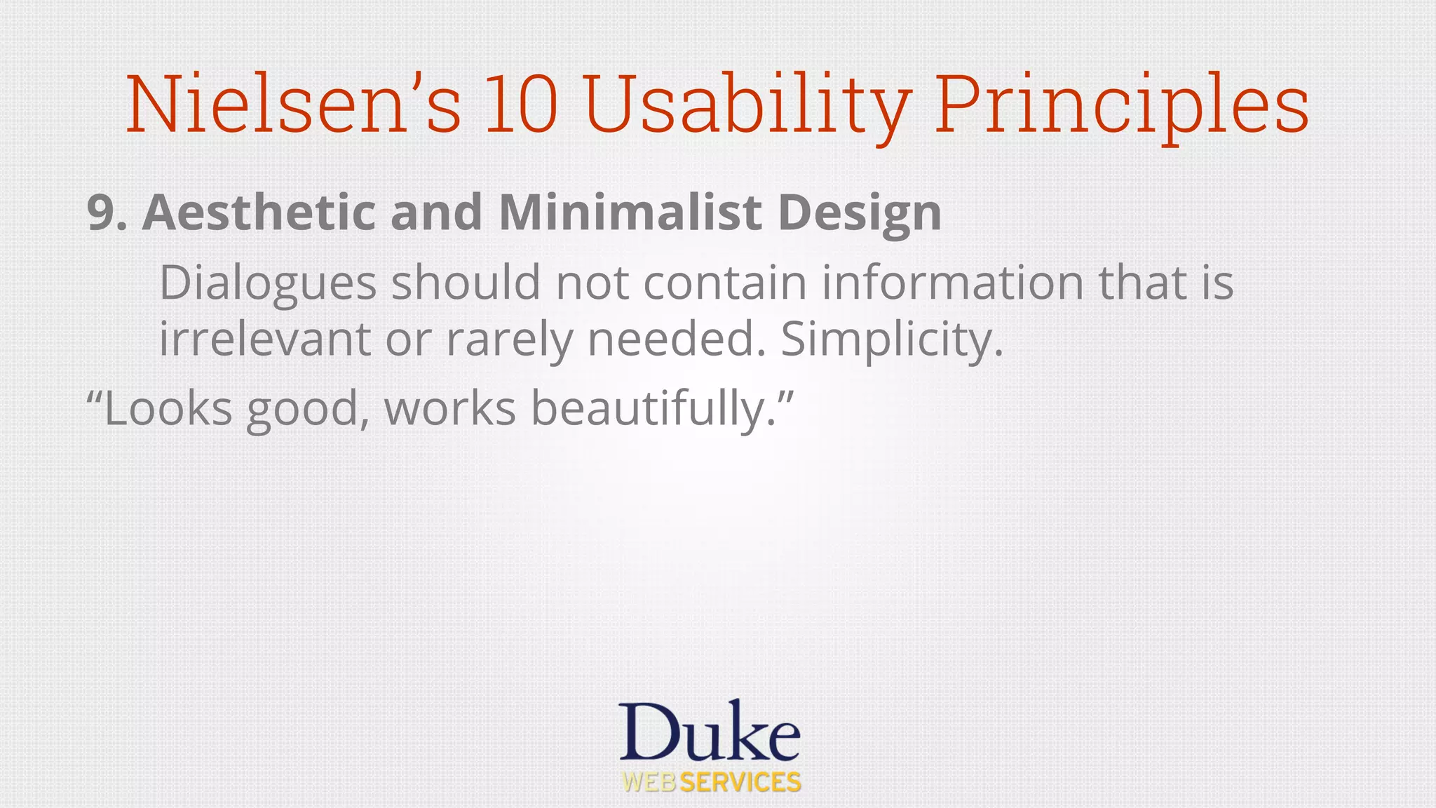 Nielsen’s 10 Usability Principles
9. Aesthetic and Minimalist Design
Dialogues should not contain information that is
irrelevant or rarely needed. Simplicity.
“Looks good, works beautifully.”
 