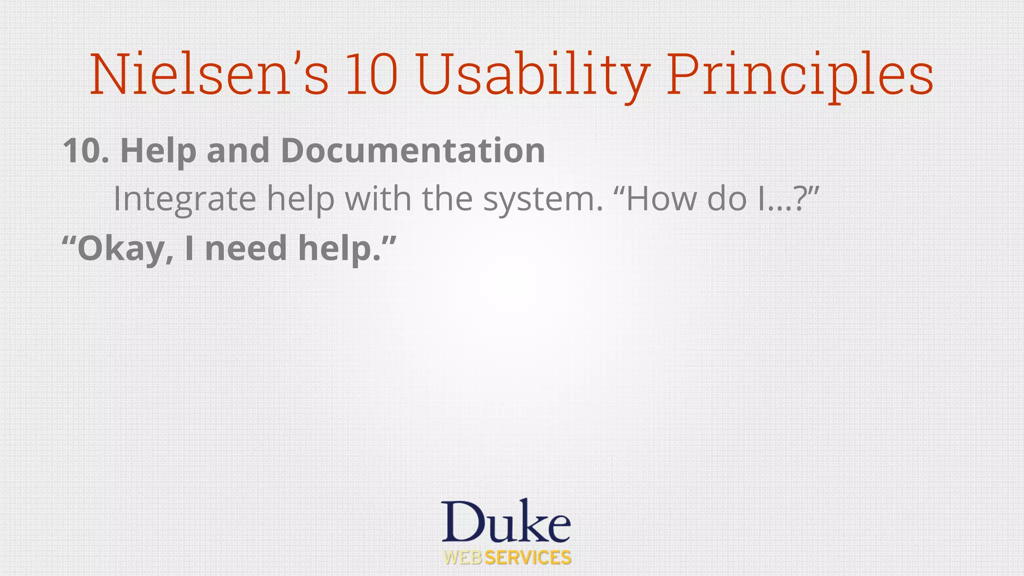 Nielsen’s 10 Usability Principles
10. Help and Documentation
Integrate help with the system. “How do I…?”
“Okay, I need help.”
 