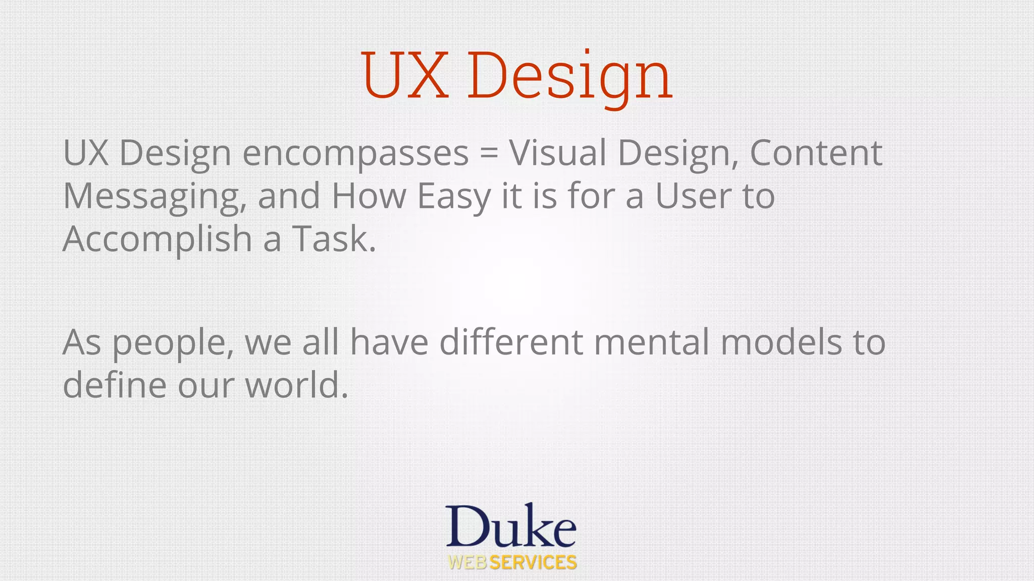 UX Design
UX Design encompasses = Visual Design, Content
Messaging, and How Easy it is for a User to
Accomplish a Task.
As people, we all have diﬀerent mental models to
deﬁne our world.
 