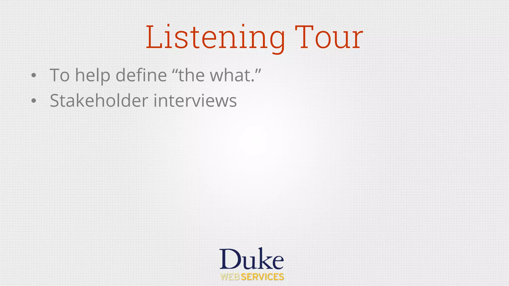 Listening Tour
•  To help deﬁne “the what.”
•  Stakeholder interviews
 