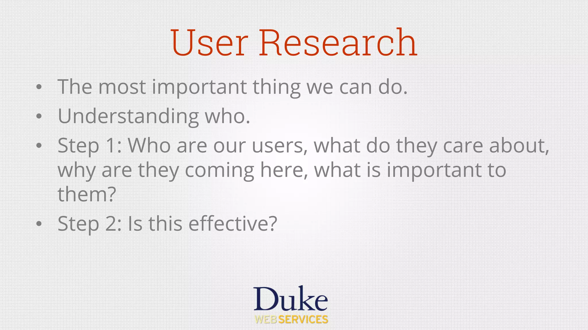 User Research
•  The most important thing we can do.
•  Understanding who.
•  Step 1: Who are our users, what do they care about,
why are they coming here, what is important to
them?
•  Step 2: Is this eﬀective?
 