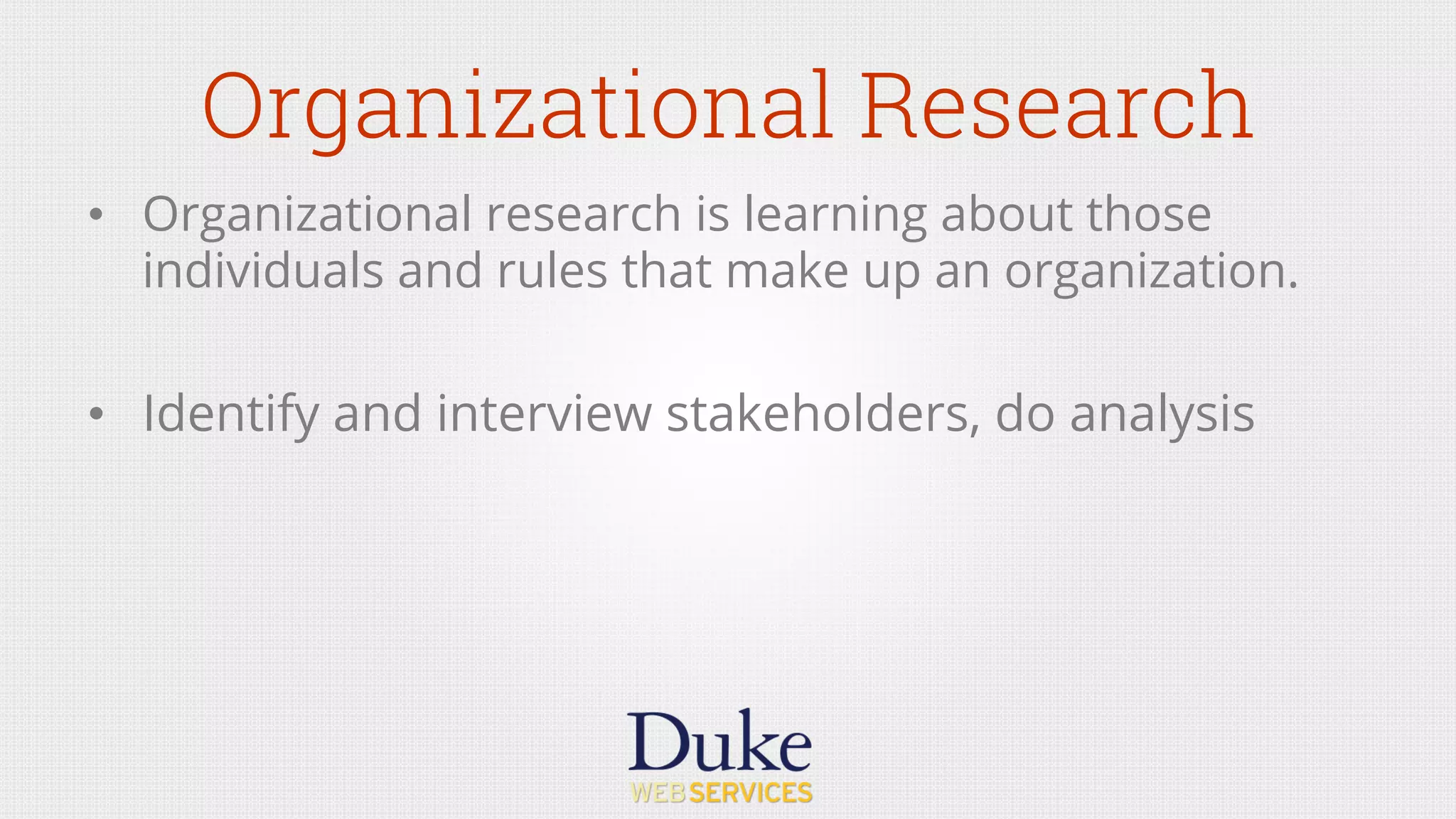 Organizational Research
•  Organizational research is learning about those
individuals and rules that make up an organization.
•  Identify and interview stakeholders, do analysis
 
