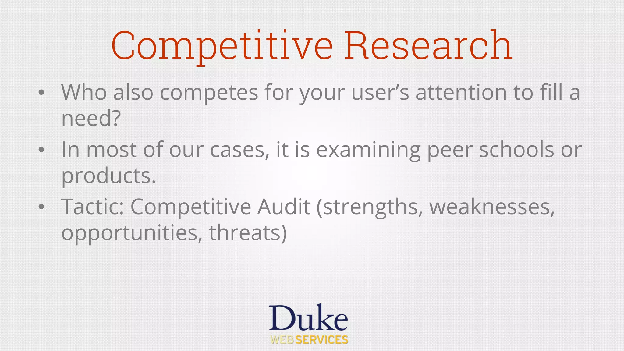 Competitive Research
•  Who also competes for your user’s attention to ﬁll a
need?
•  In most of our cases, it is examining peer schools or
products.
•  Tactic: Competitive Audit (strengths, weaknesses,
opportunities, threats)
 