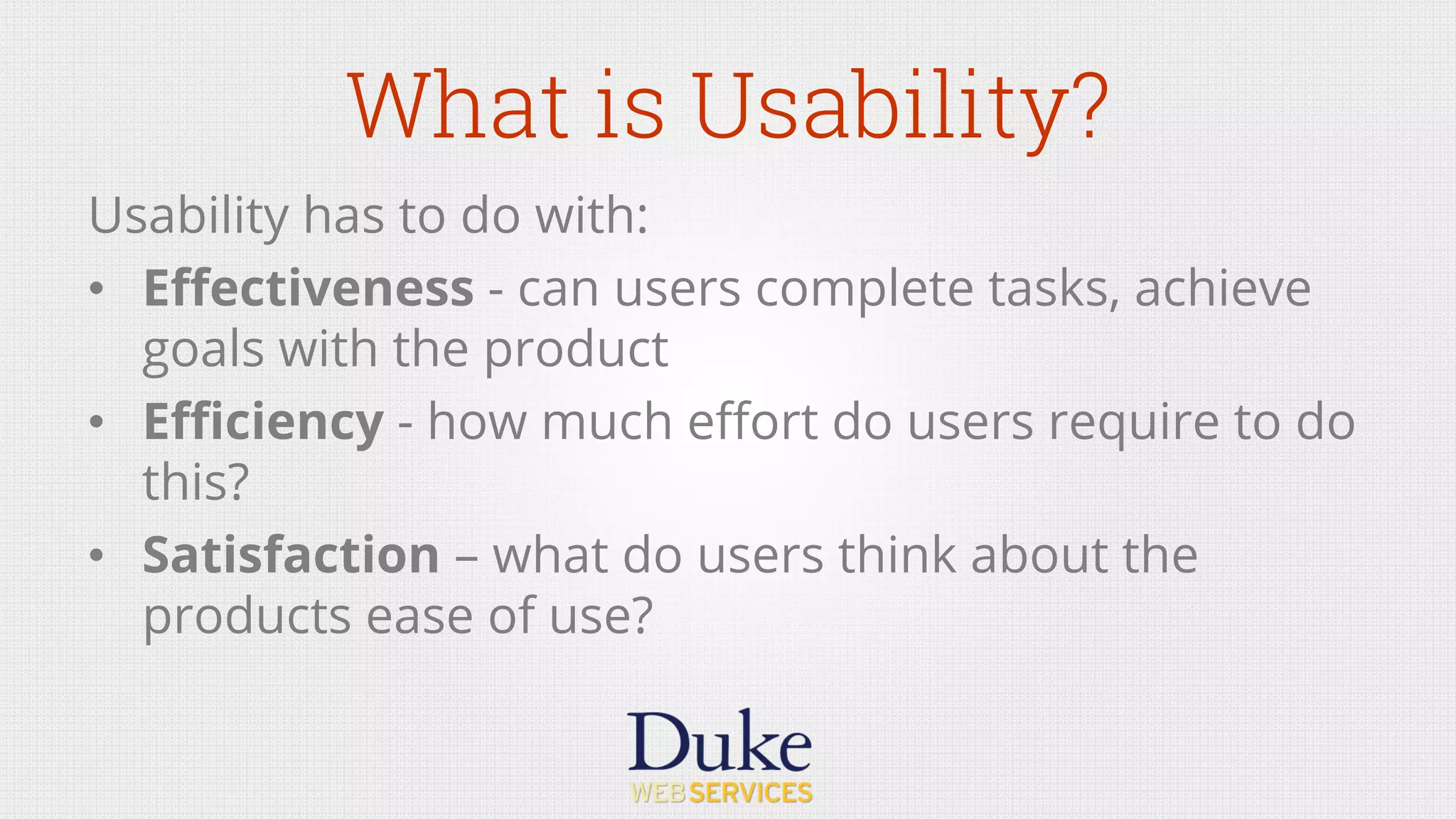 What is Usability?
Usability has to do with:
•  Eﬀectiveness - can users complete tasks, achieve
goals with the product
•  Eﬃciency - how much eﬀort do users require to do
this?
•  Satisfaction – what do users think about the
products ease of use?
 