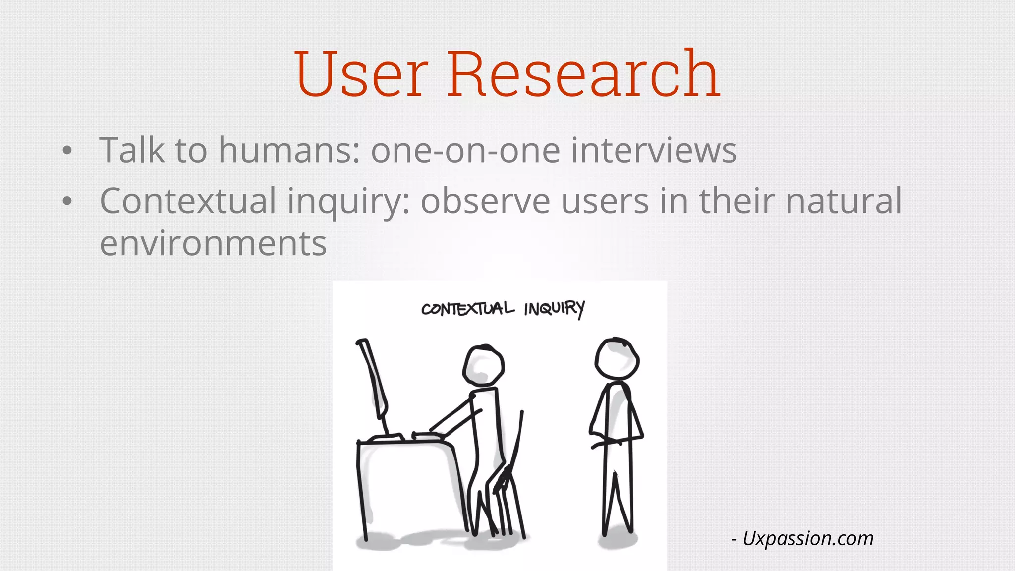 User Research
•  Talk to humans: one-on-one interviews
•  Contextual inquiry: observe users in their natural
environments
- Uxpassion.com
 