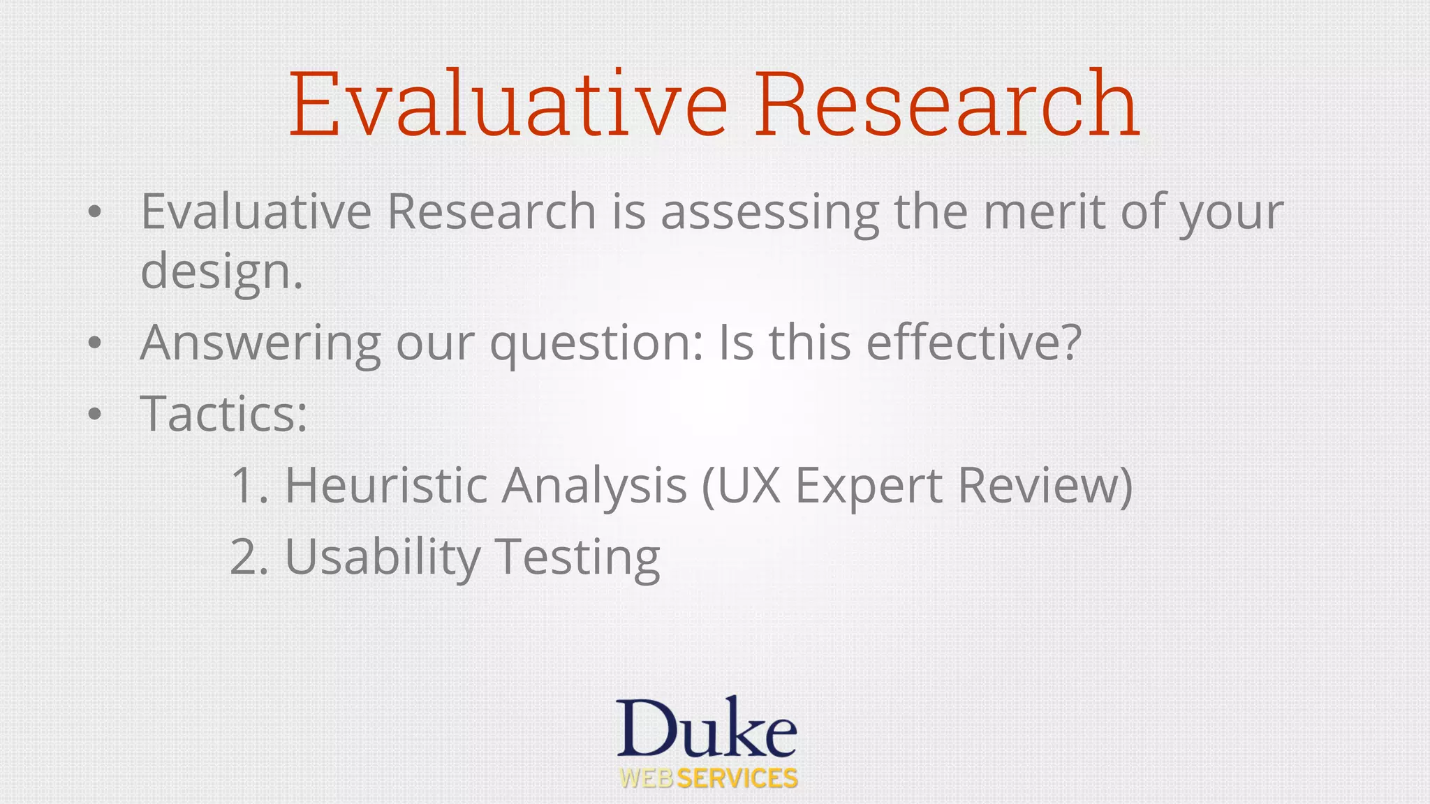 Evaluative Research
•  Evaluative Research is assessing the merit of your
design.
•  Answering our question: Is this eﬀective?
•  Tactics:
1. Heuristic Analysis (UX Expert Review)
2. Usability Testing
 