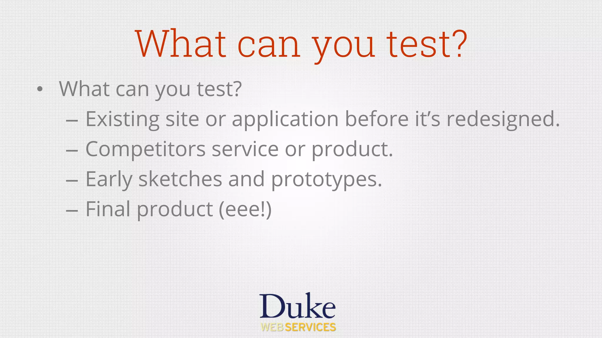 What can you test?
•  What can you test?
–  Existing site or application before it’s redesigned.
–  Competitors service or product.
–  Early sketches and prototypes.
–  Final product (eee!)
 
