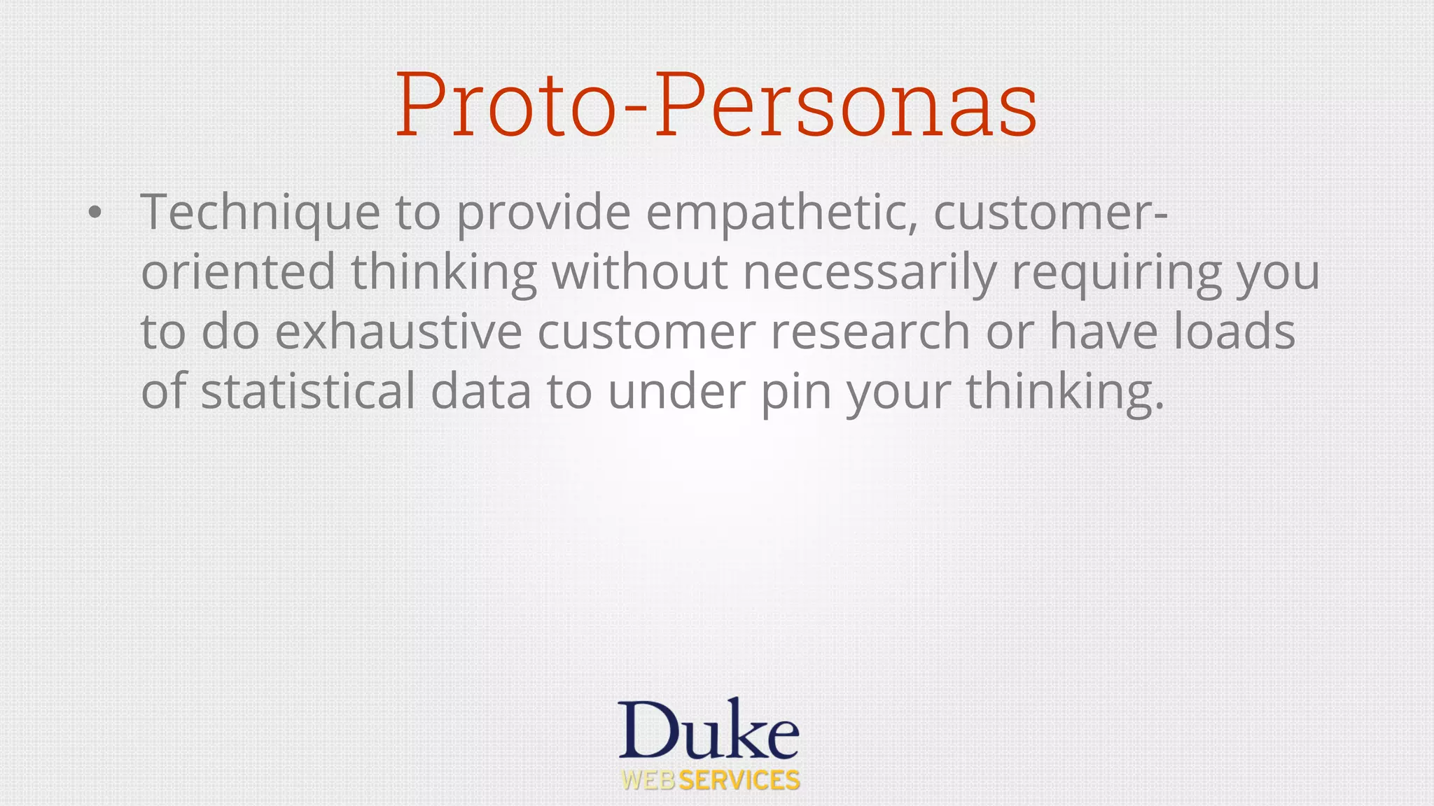 Proto-Personas
•  Technique to provide empathetic, customer-
oriented thinking without necessarily requiring you
to do exhaustive customer research or have loads
of statistical data to under pin your thinking.
 