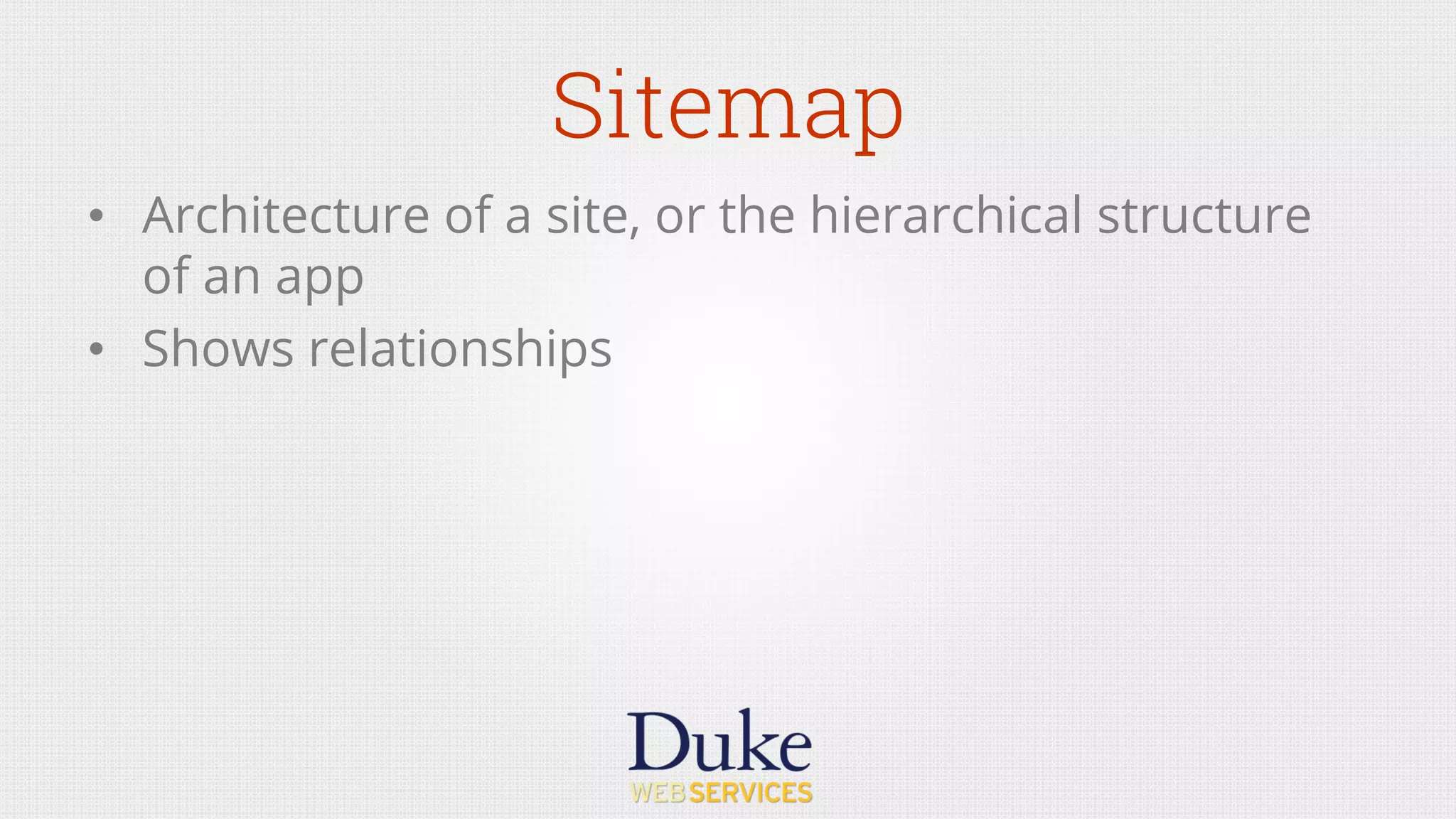 Sitemap
•  Architecture of a site, or the hierarchical structure
of an app
•  Shows relationships
 