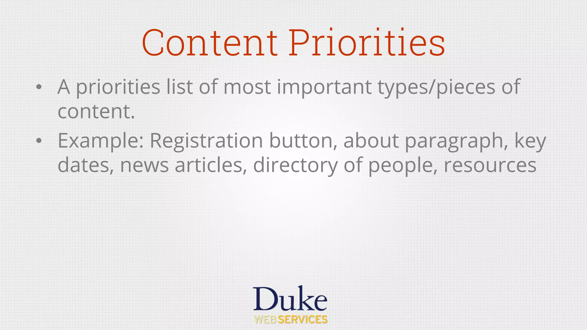 Content Priorities
•  A priorities list of most important types/pieces of
content.
•  Example: Registration button, about paragraph, key
dates, news articles, directory of people, resources
 