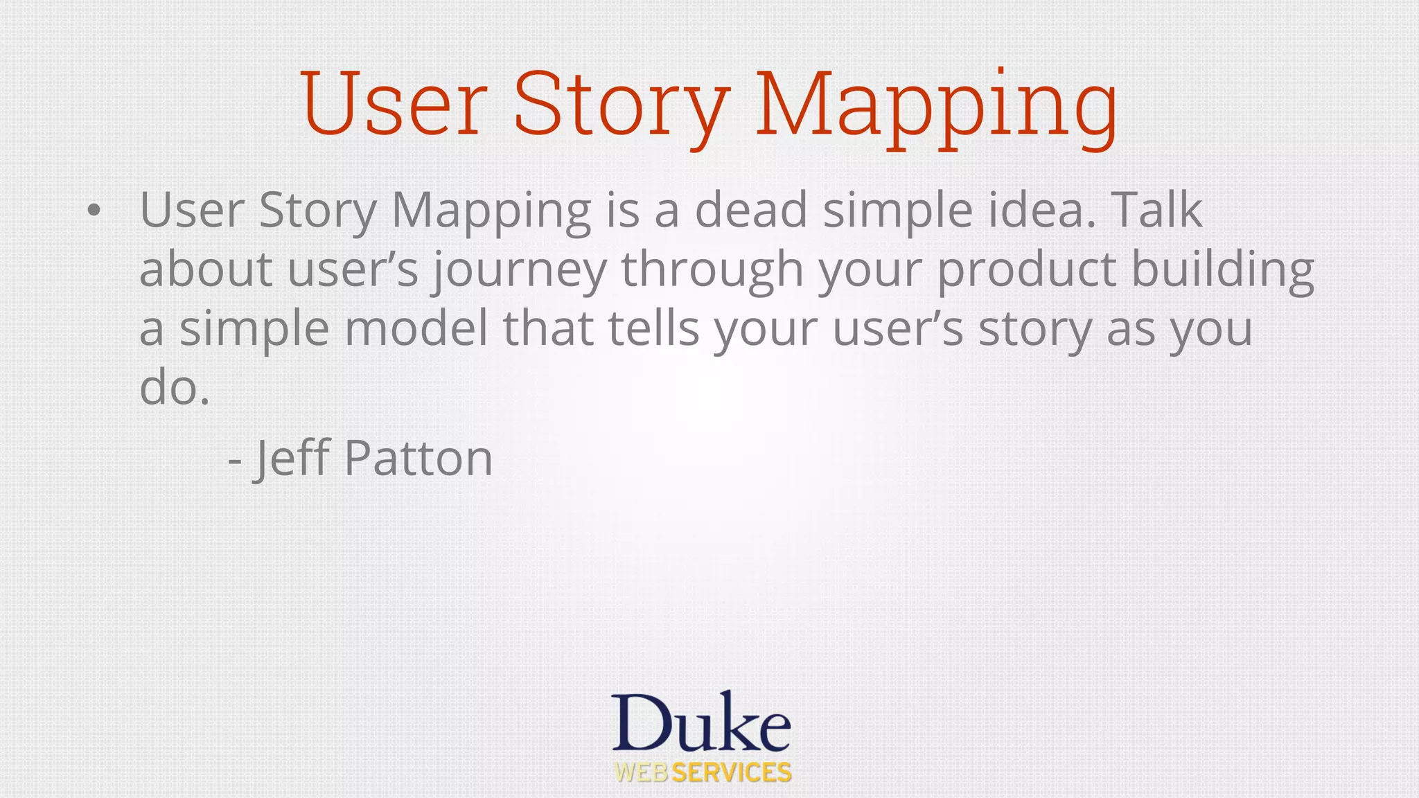 User Story Mapping
•  User Story Mapping is a dead simple idea. Talk
about user’s journey through your product building
a simple model that tells your user’s story as you
do.
- Jeﬀ Patton
 