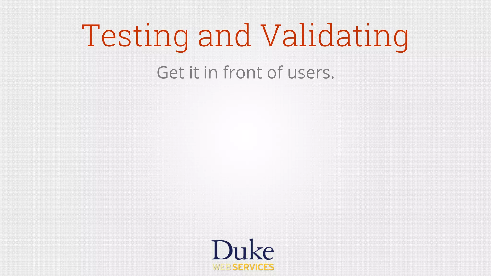 Testing and Validating
Get it in front of users.
 