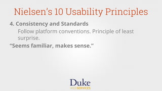 Nielsen’s 10 Usability Principles
4. Consistency and Standards
Follow platform conventions. Principle of least
surprise.
“Seems familiar, makes sense.”
 