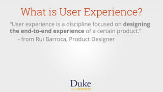 What is User Experience?
“User experience is a discipline focused on designing
the end-to-end experience of a certain product.”
- from Rui Barroca, Product Designer
 