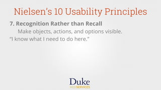 Nielsen’s 10 Usability Principles
7. Recognition Rather than Recall
Make objects, actions, and options visible.
“I know what I need to do here.”
 