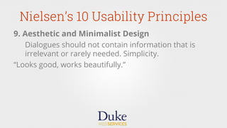 Nielsen’s 10 Usability Principles
9. Aesthetic and Minimalist Design
Dialogues should not contain information that is
irrelevant or rarely needed. Simplicity.
“Looks good, works beautifully.”
 
