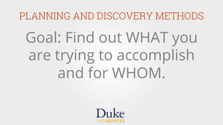 PLANNING AND DISCOVERY METHODS
Goal: Find out WHAT you
are trying to accomplish
and for WHOM.
 